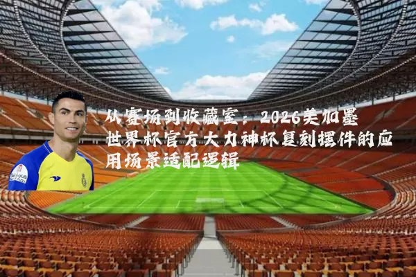 从赛场到收藏室：2026美加墨世界杯官方大力神杯复刻摆件的应用场景适配逻辑