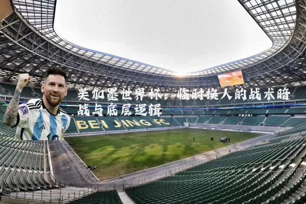 美加墨世界杯：临时换人的战术暗战与底层逻辑