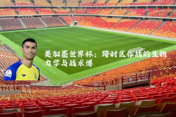 美加墨世界杯:跨时区作战的生物力学与战术博弈