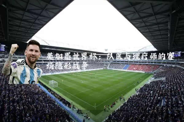 美加墨世界杯：队医与理疗师的赛场隐形战争