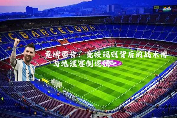 黄牌警告：竞技规则背后的战术博弈与地理赛制逻辑