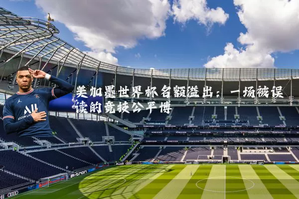 美加墨世界杯名额溢出：一场被误读的竞技公平博弈