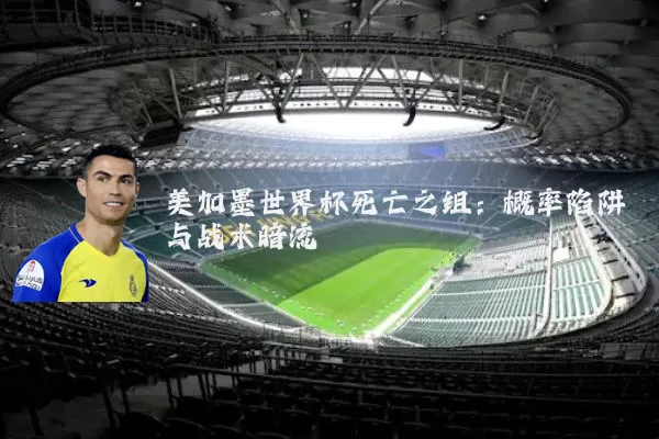 美加墨世界杯死亡之组：概率陷阱与战术暗流
