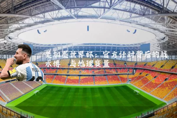 美加墨世界杯:官方计时背后的战术博弈与地理变量
