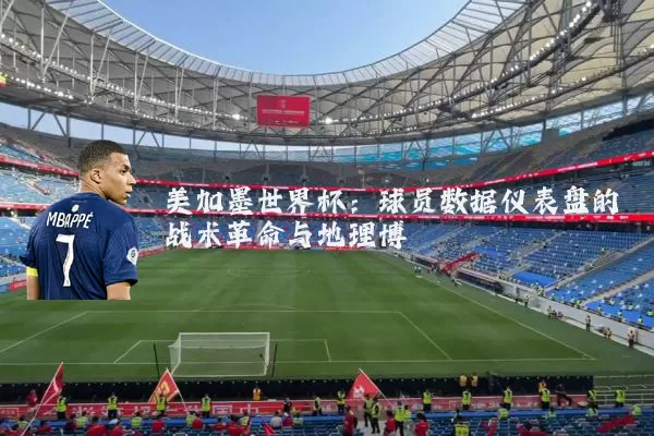 美加墨世界杯：球员数据仪表盘的战术革命与地理博弈