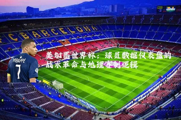 美加墨世界杯：球员数据仪表盘的战术革命与地理赛制逻辑
