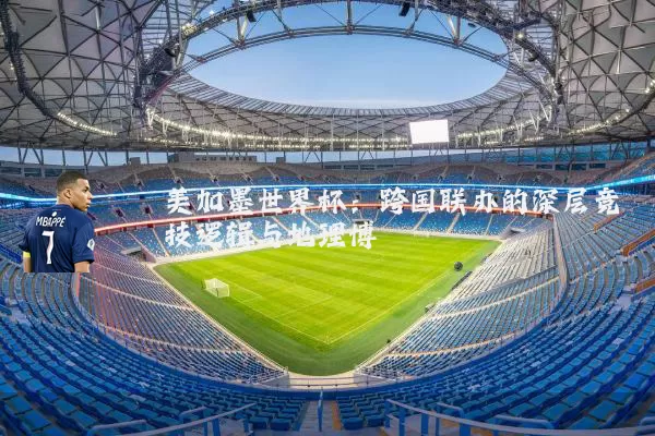 美加墨世界杯:跨国联办的深层竞技逻辑与地理博弈