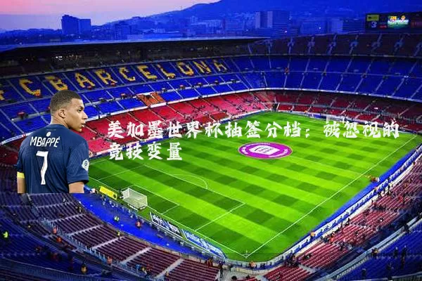 美加墨世界杯抽签分档:被忽视的竞技变量