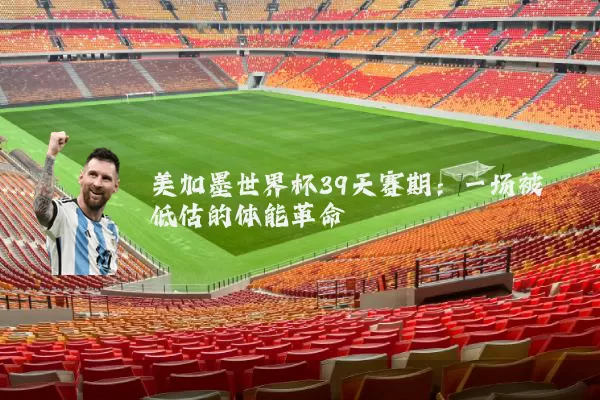 美加墨世界杯39天赛期：一场被低估的体能革命