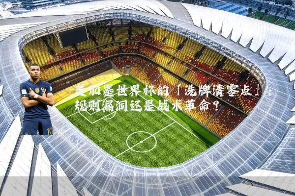美加墨世界杯的「洗牌清零点」:规则漏洞还是战术革命?