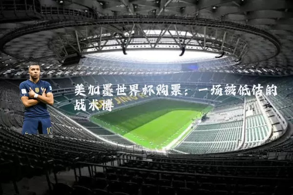 美加墨世界杯购票:一场被低估的战术博弈