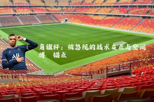 角旗杆:被忽视的战术支点与空间博弈锚点