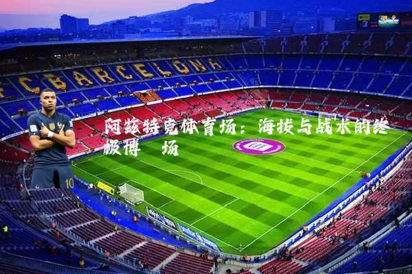 阿兹特克体育场：海拔与战术的终极博弈场