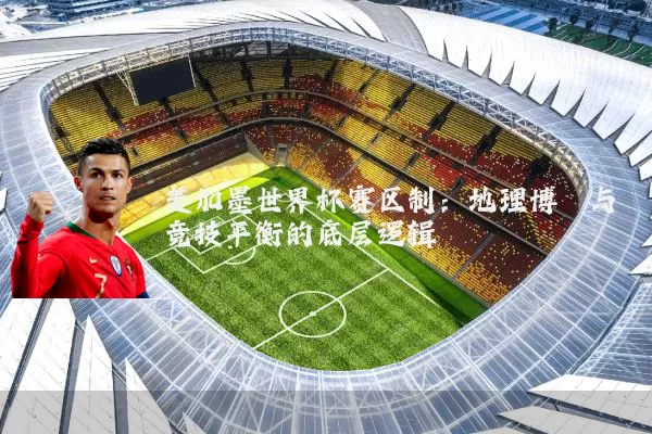 美加墨世界杯赛区制:地理博弈与竞技平衡的底层逻辑