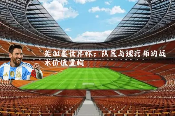 美加墨世界杯：队医与理疗师的战术价值重构