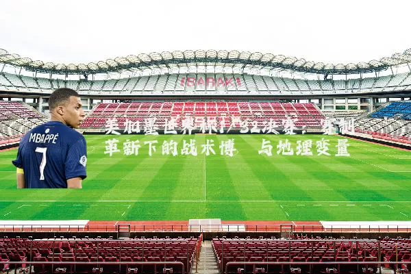 美加墨世界杯1/32决赛：赛制革新下的战术博弈与地理变量