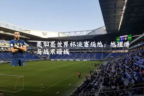 美加墨世界杯决赛场地:地理博弈与战术暗线