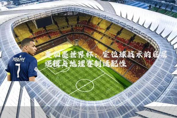 美加墨世界杯：定位球战术的底层逻辑与地理赛制适配性