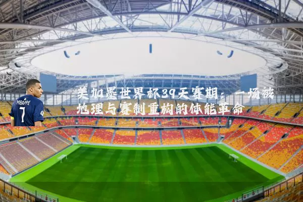 美加墨世界杯39天赛期：一场被地理与赛制重构的体能革命