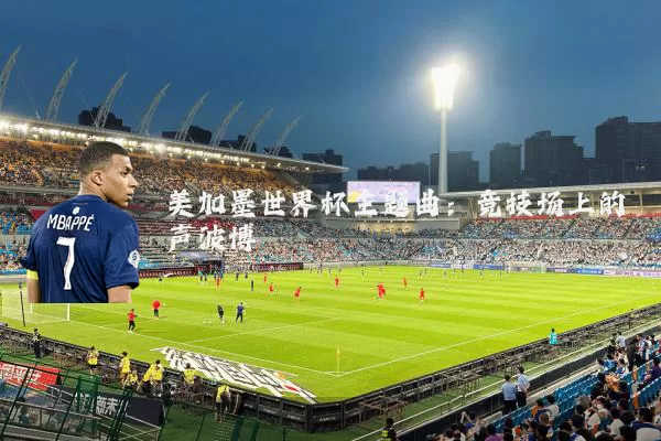 美加墨世界杯主题曲:竞技场上的声波博弈