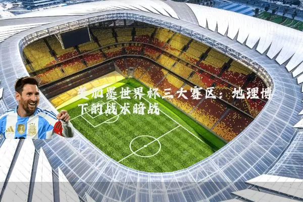 美加墨世界杯三大赛区：地理博弈下的战术暗战