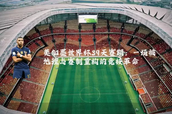 美加墨世界杯39天赛期:一场被地理与赛制重构的竞技革命