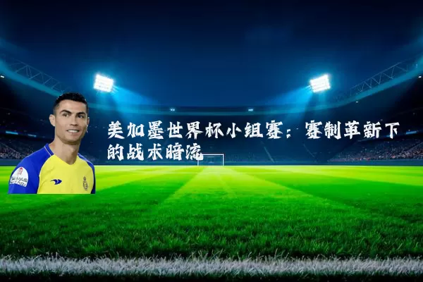 美加墨世界杯小组赛：赛制革新下的战术暗流