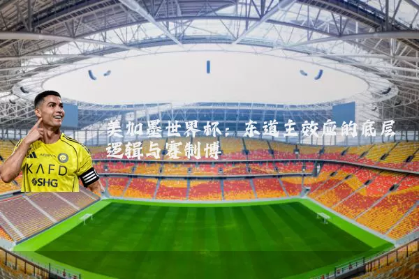美加墨世界杯：东道主效应的底层逻辑与赛制博弈