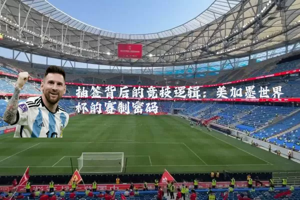 抽签背后的竞技逻辑:美加墨世界杯的赛制密码
