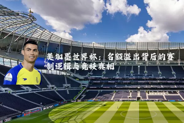 美加墨世界杯：名额溢出背后的赛制逻辑与竞技真相