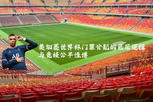 美加墨世界杯门票分配的底层逻辑与竞技公平性博弈