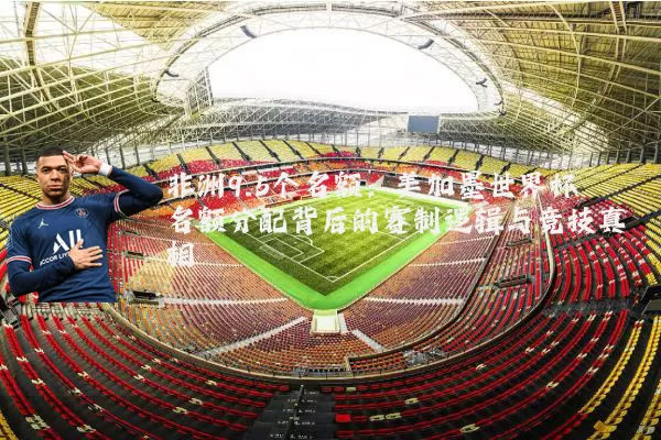 非洲9.5个名额:美加墨世界杯名额分配背后的赛制逻辑与竞技真相
