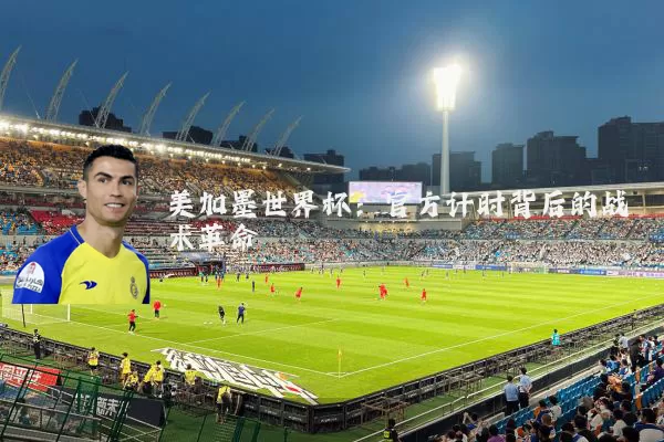美加墨世界杯：官方计时背后的战术革命