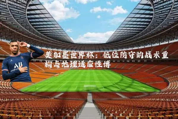 美加墨世界杯：低位防守的战术重构与地理适应性博弈