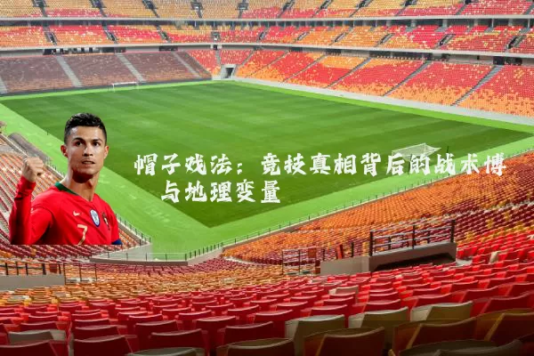 帽子戏法：竞技真相背后的战术博弈与地理变量