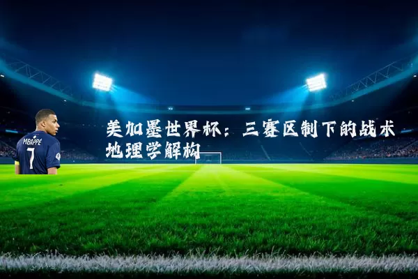 美加墨世界杯:三赛区制下的战术地理学解构