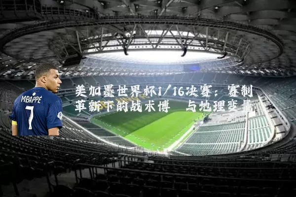 美加墨世界杯1/16决赛：赛制革新下的战术博弈与地理变量