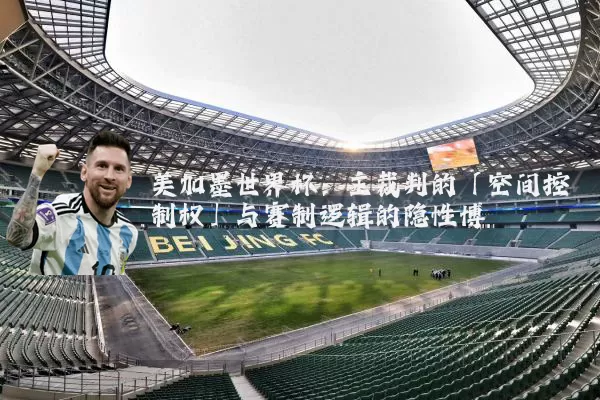 美加墨世界杯：主裁判的「空间控制权」与赛制逻辑的隐性博弈