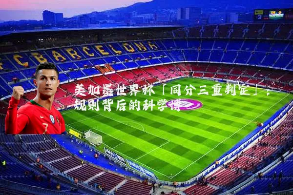 美加墨世界杯「同分三重判定」:规则背后的科学博弈