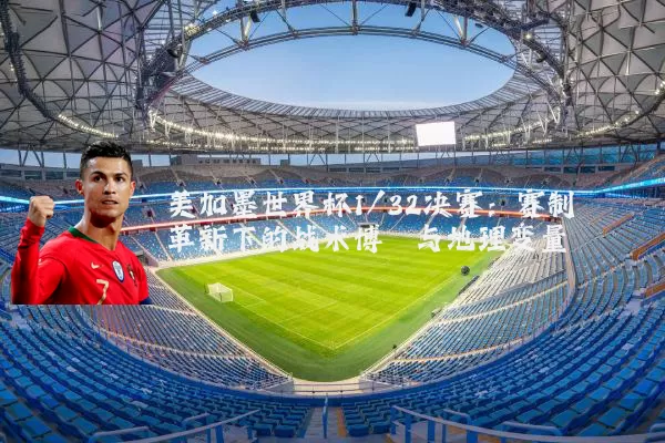 美加墨世界杯1/32决赛:赛制革新下的战术博弈与地理变量